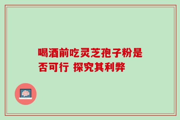 喝酒前吃灵芝孢子粉是否可行 探究其利弊-第1张图片-灵芝之家 喝酒前吃灵芝孢子粉是否可行 探究其利弊-第1张图片-灵芝之家