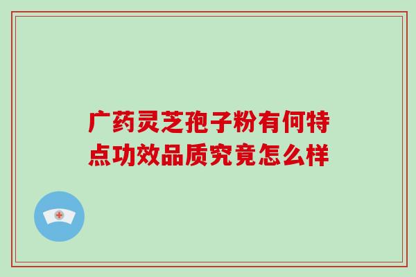 广药灵芝孢子粉有何特点功效品质究竟怎么样-第1张图片-灵芝之家 广药灵芝孢子粉有何特点功效品质究竟怎么样-第1张图片-灵芝之家