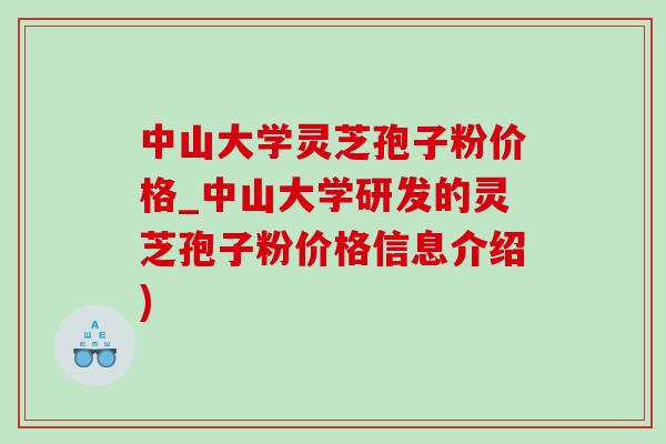 中山大学灵芝孢子粉价格_中山大学研发的灵芝孢子粉价格信息介绍)-第1张图片-灵芝之家 中山大学灵芝孢子粉价格_中山大学研发的灵芝孢子粉价格信息介绍)-第1张图片-灵芝之家