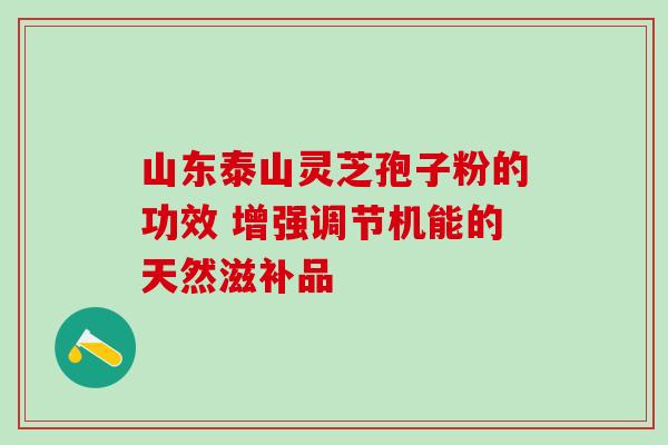 山东泰山灵芝孢子粉的功效 增强调节机能的天然滋补品-第1张图片-灵芝之家 山东泰山灵芝孢子粉的功效 增强调节机能的天然滋补品-第1张图片-灵芝之家