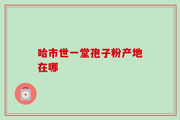 哈市世一堂孢子粉产地在哪-第1张图片-灵芝之家 哈市世一堂孢子粉产地在哪-第1张图片-灵芝之家