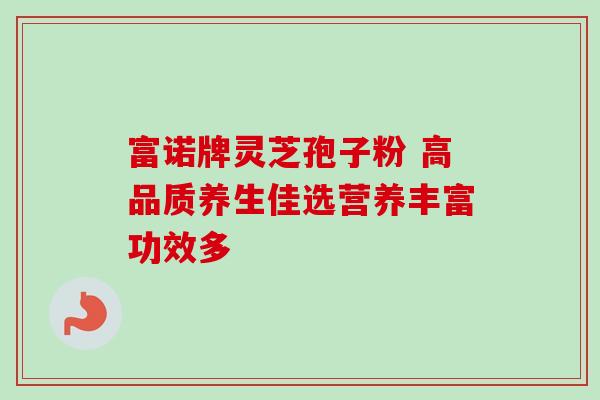 富诺牌灵芝孢子粉 高品质养生佳选营养丰富功效多-第1张图片-灵芝之家 富诺牌灵芝孢子粉 高品质养生佳选营养丰富功效多-第1张图片-灵芝之家