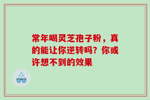 常年喝灵芝孢子粉,真的能让你逆转吗?你或许想不到的效果-第1张图片-灵芝之家 常年喝灵芝孢子粉,真的能让你逆转吗?你或许想不到的效果-第1张图片-灵芝之家