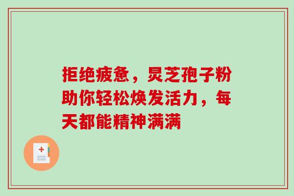 拒绝疲惫,炅芝孢子粉助你轻松焕发活力,每天都能精神满满-第1张图片-灵芝之家 拒绝疲惫,炅芝孢子粉助你轻松焕发活力,每天都能精神满满-第1张图片-灵芝之家