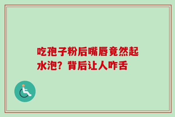 吃孢子粉后嘴唇竟然起水泡?背后让人咋舌-第1张图片-灵芝之家 吃孢子粉后嘴唇竟然起水泡?背后让人咋舌-第1张图片-灵芝之家