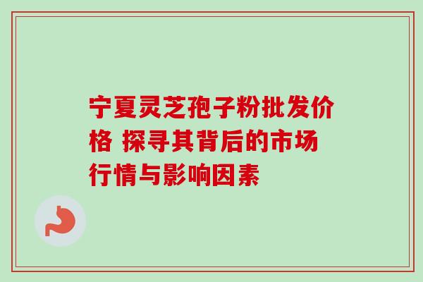 宁夏灵芝孢子粉批发价格 探寻其背后的市场行情与影响因素-第1张图片-灵芝之家 宁夏灵芝孢子粉批发价格 探寻其背后的市场行情与影响因素-第1张图片-灵芝之家