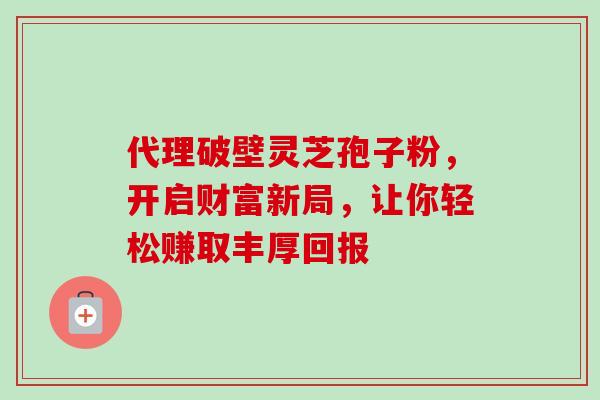 代理破壁灵芝孢子粉,开启财富新局,让你轻松赚取丰厚回报-第1张图片-灵芝之家 代理破壁灵芝孢子粉,开启财富新局,让你轻松赚取丰厚回报-第1张图片-灵芝之家