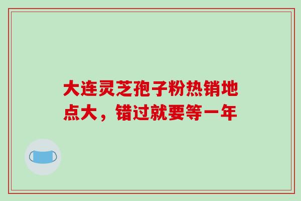 大连灵芝孢子粉热销地点大,错过就要等一年-第1张图片-灵芝之家 大连灵芝孢子粉热销地点大,错过就要等一年-第1张图片-灵芝之家