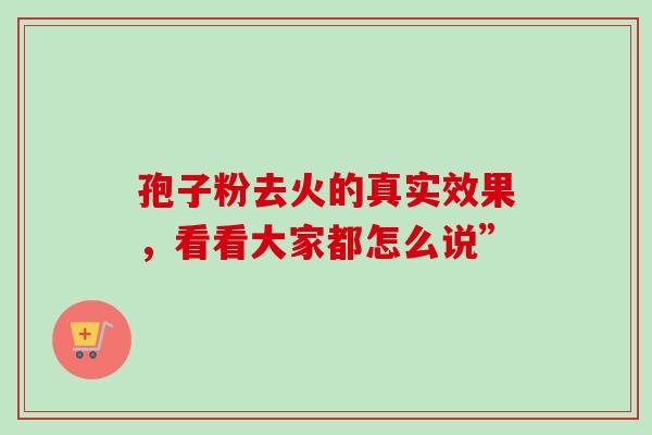孢子粉去火的真实效果,看看大家都怎么说”-第1张图片-灵芝之家 孢子粉去火的真实效果,看看大家都怎么说”-第1张图片-灵芝之家