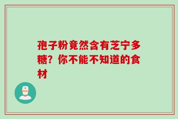 孢子粉竟然含有芝宁多糖?你不能不知道的食材-第1张图片-灵芝之家 孢子粉竟然含有芝宁多糖?你不能不知道的食材-第1张图片-灵芝之家