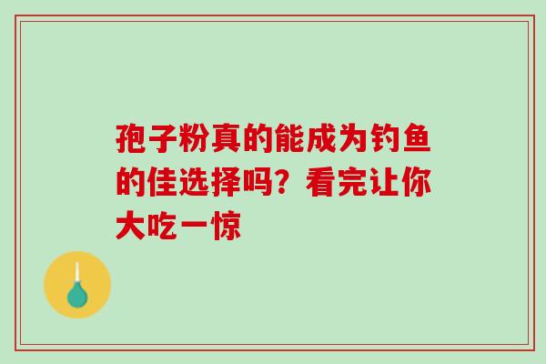 孢子粉真的能成为钓鱼的佳选择吗?看完让你大吃一惊-第1张图片-灵芝之家 孢子粉真的能成为钓鱼的佳选择吗?看完让你大吃一惊-第1张图片-灵芝之家