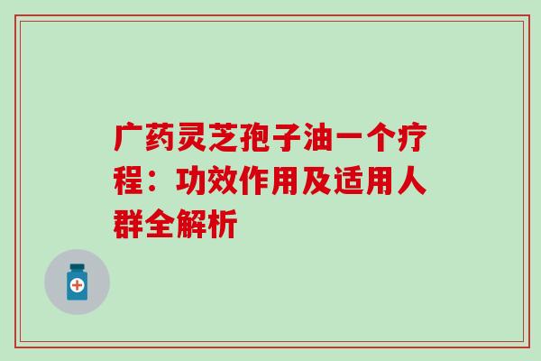 广药灵芝孢子油一个疗程:功效作用及适用人群全解析-第1张图片-灵芝之家 广药灵芝孢子油一个疗程:功效作用及适用人群全解析-第1张图片-灵芝之家