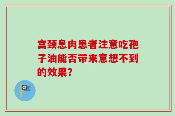 宫颈息肉患者注意吃孢子油能否带来意想不到的效果?-第1张图片-灵芝之家 宫颈息肉患者注意吃孢子油能否带来意想不到的效果?-第1张图片-灵芝之家
