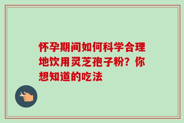 怀孕期间如何科学合理地饮用灵芝孢子粉?你想知道的吃法-第1张图片-灵芝之家 怀孕期间如何科学合理地饮用灵芝孢子粉?你想知道的吃法-第1张图片-灵芝之家