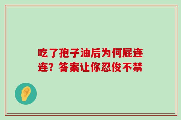 吃了孢子油后为何屁连连?答案让你忍俊不禁-第1张图片-灵芝之家 吃了孢子油后为何屁连连?答案让你忍俊不禁-第1张图片-灵芝之家