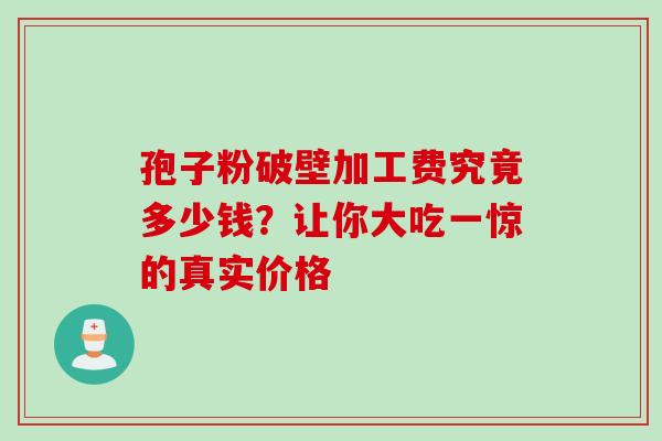 孢子粉破壁加工费究竟多少钱?让你大吃一惊的真实价格-第1张图片-灵芝之家 孢子粉破壁加工费究竟多少钱?让你大吃一惊的真实价格-第1张图片-灵芝之家