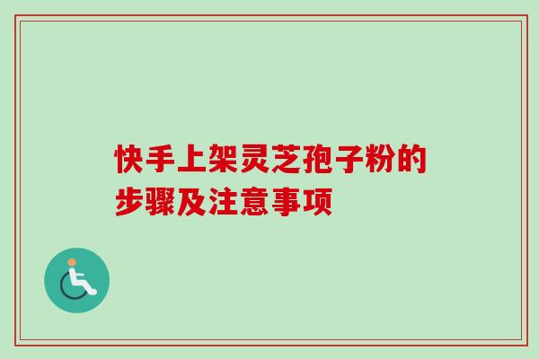 快手上架灵芝孢子粉的步骤及注意事项-第1张图片-灵芝之家 快手上架灵芝孢子粉的步骤及注意事项-第1张图片-灵芝之家