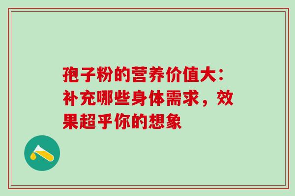 孢子粉的营养价值大:补充哪些身体需求,效果超乎你的想象-第1张图片-灵芝之家 孢子粉的营养价值大:补充哪些身体需求,效果超乎你的想象-第1张图片-灵芝之家