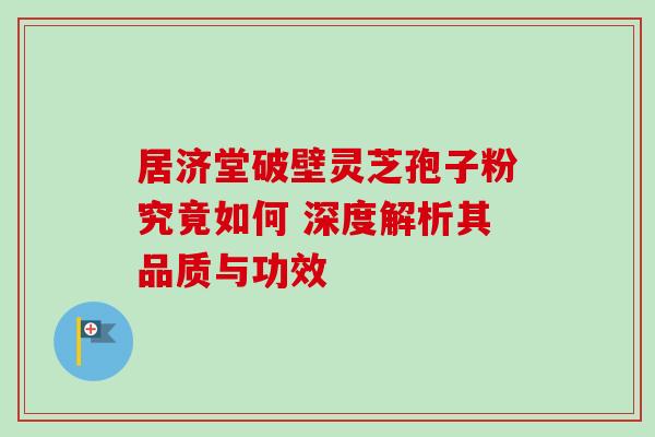 居济堂破壁灵芝孢子粉究竟如何 深度解析其品质与功效-第1张图片-灵芝之家 居济堂破壁灵芝孢子粉究竟如何 深度解析其品质与功效-第1张图片-灵芝之家