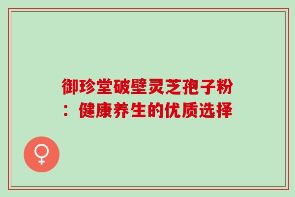 御珍堂破壁灵芝孢子粉:健康养生的优质选择-第1张图片-灵芝之家 御珍堂破壁灵芝孢子粉:健康养生的优质选择-第1张图片-灵芝之家