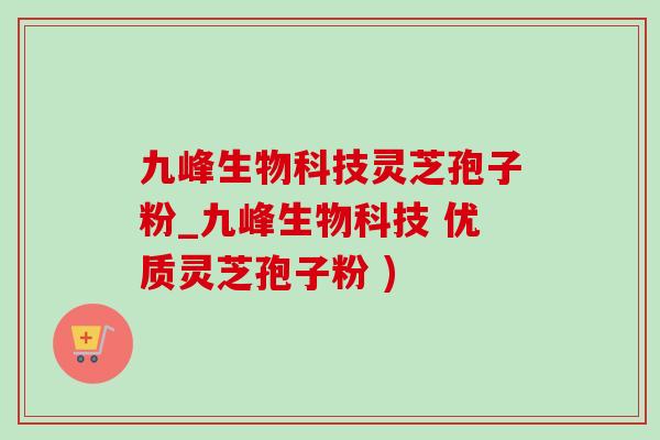 九峰生物科技灵芝孢子粉_九峰生物科技 优质灵芝孢子粉 )-第1张图片-灵芝之家 九峰生物科技灵芝孢子粉_九峰生物科技 优质灵芝孢子粉 )-第1张图片-灵芝之家