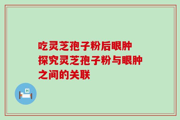 吃灵芝孢子粉后眼肿 探究灵芝孢子粉与眼肿之间的关联-第1张图片-灵芝之家 吃灵芝孢子粉后眼肿 探究灵芝孢子粉与眼肿之间的关联-第1张图片-灵芝之家