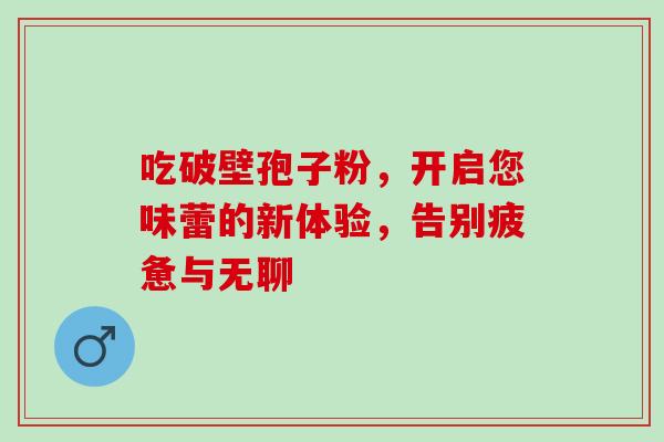 吃破壁孢子粉,开启您味蕾的新体验,告别疲惫与无聊-第1张图片-灵芝之家 吃破壁孢子粉,开启您味蕾的新体验,告别疲惫与无聊-第1张图片-灵芝之家