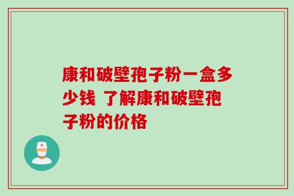康和破壁孢子粉一盒多少钱 了解康和破壁孢子粉的价格-第1张图片-灵芝之家 康和破壁孢子粉一盒多少钱 了解康和破壁孢子粉的价格-第1张图片-灵芝之家