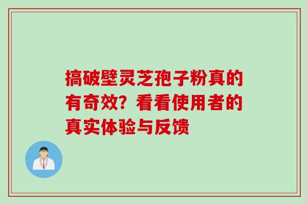 搞破壁灵芝孢子粉真的有奇效?看看使用者的真实体验与反馈-第1张图片-灵芝之家 搞破壁灵芝孢子粉真的有奇效?看看使用者的真实体验与反馈-第1张图片-灵芝之家