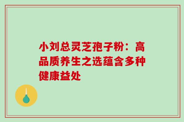 小刘总灵芝孢子粉:高品质养生之选蕴含多种健康益处-第1张图片-灵芝之家 小刘总灵芝孢子粉:高品质养生之选蕴含多种健康益处-第1张图片-灵芝之家