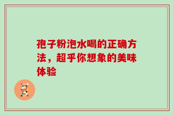 孢子粉泡水喝的正确方法,超乎你想象的美味体验-第1张图片-灵芝之家 孢子粉泡水喝的正确方法,超乎你想象的美味体验-第1张图片-灵芝之家