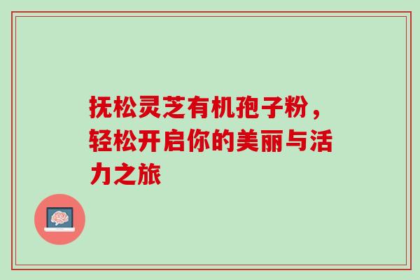 抚松灵芝有机孢子粉,轻松开启你的美丽与活力之旅-第1张图片-灵芝之家 抚松灵芝有机孢子粉,轻松开启你的美丽与活力之旅-第1张图片-灵芝之家