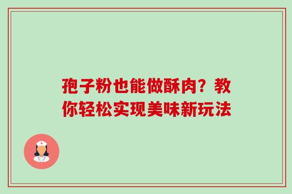 孢子粉也能做酥肉?教你轻松实现美味新玩法-第1张图片-灵芝之家 孢子粉也能做酥肉?教你轻松实现美味新玩法-第1张图片-灵芝之家