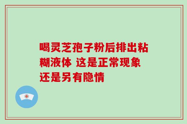 喝灵芝孢子粉后排出粘糊液体 这是正常现象还是另有隐情-第1张图片-灵芝之家 喝灵芝孢子粉后排出粘糊液体 这是正常现象还是另有隐情-第1张图片-灵芝之家