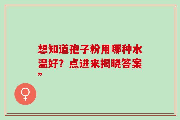 想知道孢子粉用哪种水温好?点进来揭晓答案”-第1张图片-灵芝之家 想知道孢子粉用哪种水温好?点进来揭晓答案”-第1张图片-灵芝之家