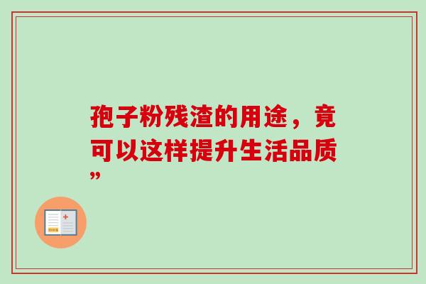 孢子粉残渣的用途,竟可以这样提升生活品质”-第1张图片-灵芝之家 孢子粉残渣的用途,竟可以这样提升生活品质”-第1张图片-灵芝之家