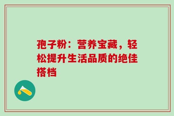 孢子粉:营养宝藏,轻松提升生活品质的绝佳搭档-第1张图片-灵芝之家 孢子粉:营养宝藏,轻松提升生活品质的绝佳搭档-第1张图片-灵芝之家