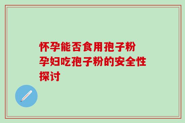 怀孕能否食用孢子粉 孕妇吃孢子粉的安全性探讨-第1张图片-灵芝之家 怀孕能否食用孢子粉 孕妇吃孢子粉的安全性探讨-第1张图片-灵芝之家