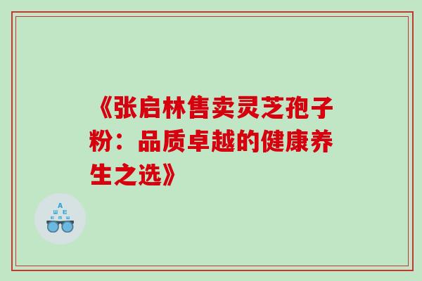 《张启林售卖灵芝孢子粉:品质卓越的健康养生之选》-第1张图片-灵芝之家 《张启林售卖灵芝孢子粉:品质卓越的健康养生之选》-第1张图片-灵芝之家