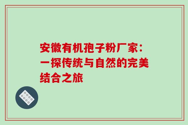 安徽有机孢子粉厂家:一探传统与自然的完美结合之旅-第1张图片-灵芝之家 安徽有机孢子粉厂家:一探传统与自然的完美结合之旅-第1张图片-灵芝之家