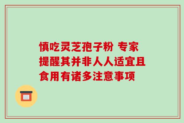 慎吃灵芝孢子粉 专家提醒其并非人人适宜且食用有诸多注意事项-第1张图片-灵芝之家 慎吃灵芝孢子粉 专家提醒其并非人人适宜且食用有诸多注意事项-第1张图片-灵芝之家