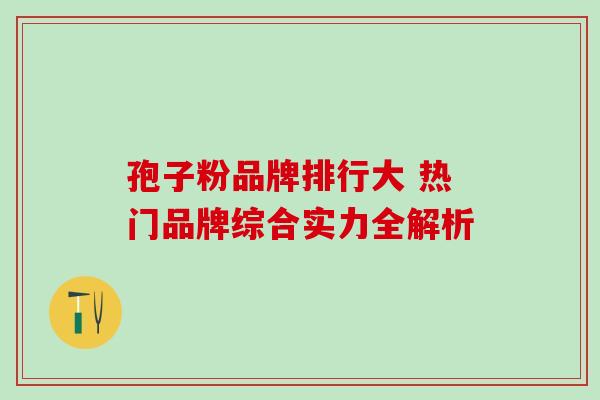 孢子粉品牌排行大 热门品牌综合实力全解析-第1张图片-灵芝之家 孢子粉品牌排行大 热门品牌综合实力全解析-第1张图片-灵芝之家