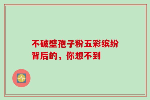 不破壁孢子粉五彩缤纷背后的,你想不到-第1张图片-灵芝之家 不破壁孢子粉五彩缤纷背后的,你想不到-第1张图片-灵芝之家