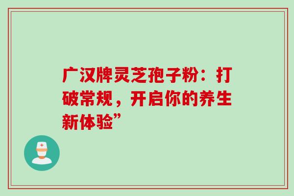 广汉牌灵芝孢子粉:打破常规,开启你的养生新体验”-第1张图片-灵芝之家 广汉牌灵芝孢子粉:打破常规,开启你的养生新体验”-第1张图片-灵芝之家