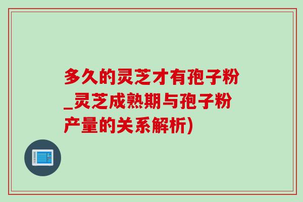 多久的灵芝才有孢子粉_灵芝成熟期与孢子粉产量的关系解析)-第1张图片-灵芝之家 多久的灵芝才有孢子粉_灵芝成熟期与孢子粉产量的关系解析)-第1张图片-灵芝之家