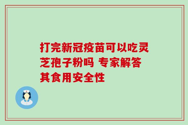 打完新冠疫苗可以吃灵芝孢子粉吗 专家解答其食用安全性-第1张图片-灵芝之家 打完新冠疫苗可以吃灵芝孢子粉吗 专家解答其食用安全性-第1张图片-灵芝之家