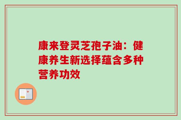 康来登灵芝孢子油:健康养生新选择蕴含多种营养功效-第1张图片-灵芝之家 康来登灵芝孢子油:健康养生新选择蕴含多种营养功效-第1张图片-灵芝之家