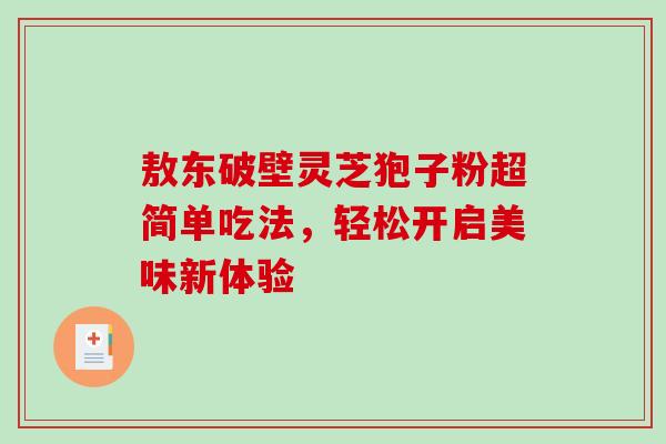 敖东破壁灵芝狍子粉超简单吃法,轻松开启美味新体验-第1张图片-灵芝之家 敖东破壁灵芝狍子粉超简单吃法,轻松开启美味新体验-第1张图片-灵芝之家