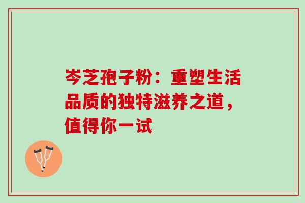 岑芝孢子粉:重塑生活品质的独特滋养之道,值得你一试-第1张图片-灵芝之家 岑芝孢子粉:重塑生活品质的独特滋养之道,值得你一试-第1张图片-灵芝之家