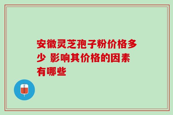 安徽灵芝孢子粉价格多少 影响其价格的因素有哪些-第1张图片-灵芝之家 安徽灵芝孢子粉价格多少 影响其价格的因素有哪些-第1张图片-灵芝之家